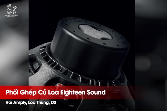 Kỹ Thuật Phối Ghép Củ Loa Eighteen Sound | Tối Ưu Cùng Amply, Loa Thùng, DSP