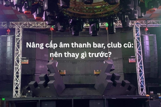 Nâng cấp âm thanh bar, club cũ: nên thay gì trước?