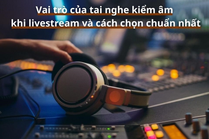 Cách Chọn Tai Nghe Kiểm Âm Phù Hợp Cho Livestream