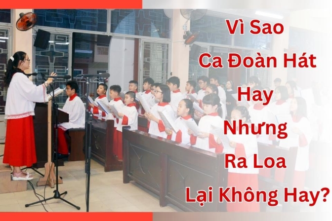 Tại Sao Ca Đoàn Hát Rất Hay Nhưng Âm Thanh Qua Loa Lại Chưa Thuyết Phục?