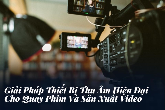 Giải Pháp Thiết Bị Thu Âm Hiện Đại Cho Quay Phim Và Sản Xuất Video