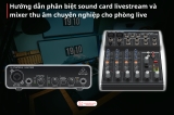 Cách Phân Biệt Sound Card Livestream Và Mixer Thu Âm Chuyên Nghiệp Cho Phòng Live