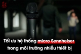 Làm thế nào để vận hành micro Sennheiser hiệu quả trong môi trường nhiều thiết bị? Hướng dẫn dành cho các sự kiện lớn