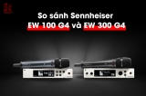Sennheiser EW 100 G4 vs EW 300 G4 – Khám phá sự khác biệt để chọn đúng hệ thống micro không dây