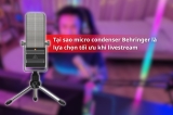 Vì Sao Micro Condenser Behringer Là Giải Pháp Phù Hợp Cho Livestream?